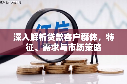 兖州深入解析贷款客户群体，特征、需求与市场策略