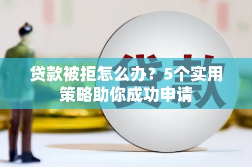 兖州贷款被拒怎么办？5个实用策略助你成功申请