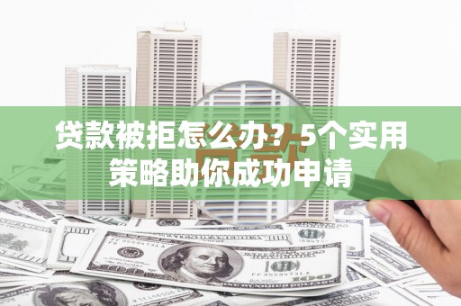 兖州贷款被拒怎么办？5个实用策略助你成功申请