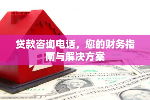 兖州贷款咨询电话，您的财务指南与解决方案